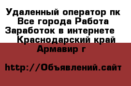 Удаленный оператор пк - Все города Работа » Заработок в интернете   . Краснодарский край,Армавир г.